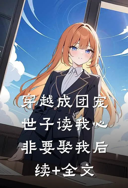穿越成团宠，世子读我心非要娶我后续+全文