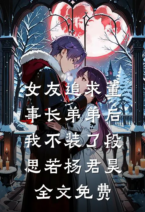 女友追求董事长弟弟后，我不装了段思若杨君昊全文免费