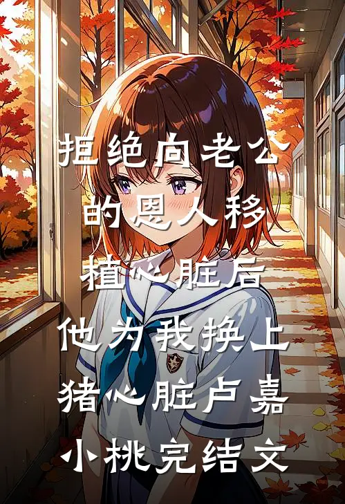 拒绝向老公的恩人移植心脏后，他为我换上猪心脏卢嘉小桃完结文