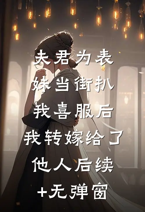 夫君为表妹当街扒我喜服后，我转嫁给了他人后续+无弹窗