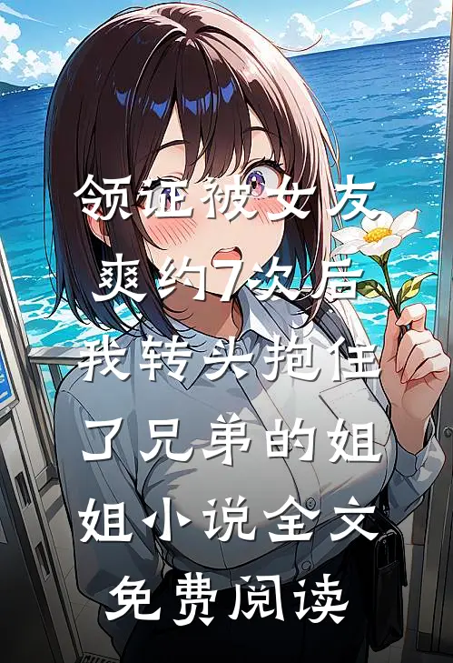 领证被女友爽约7次后，我转头抱住了兄弟的姐姐小说全文免费阅读