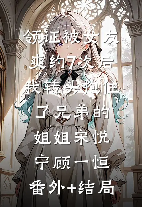 领证被女友爽约7次后，我转头抱住了兄弟的姐姐宋悦宁顾一恒:(番外)+(结局)