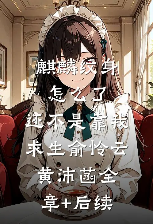 麒麟纹身怎么了，还不是靠我求生俞怜云黄沛菡全章+后续