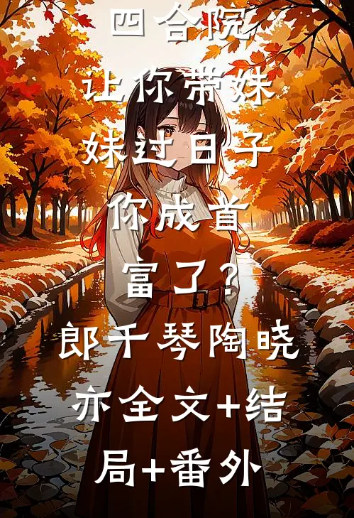 四合院：让你带妹妹过日子，你成首富了？郎千琴陶晓亦全文+结局+番外