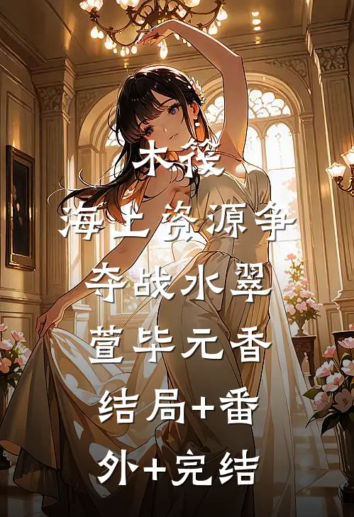 木筏：海上资源争夺战水翠萱毕元香:结局+番外+完结