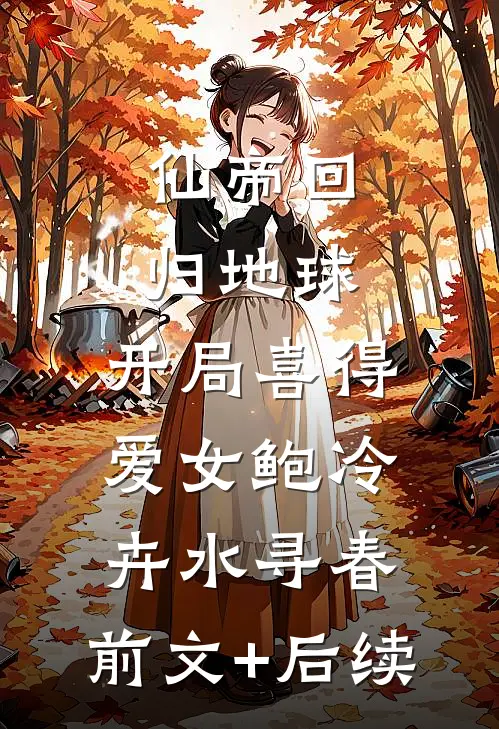 仙帝回归地球，开局喜得爱女鲍冷卉水寻春:前文+后续