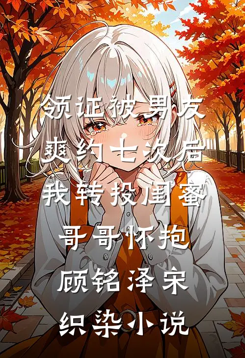 领证被男友爽约七次后，我转投闺蜜哥哥怀抱顾铭泽宋织染小说
