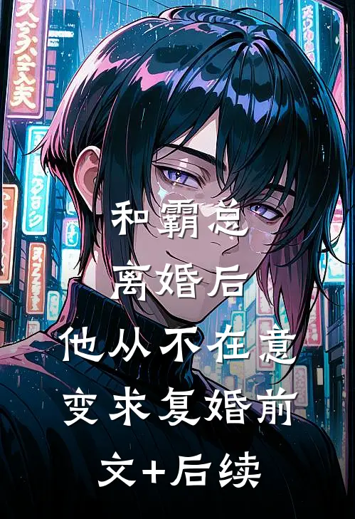 和霸总离婚后，他从不在意变求复婚前文+后续