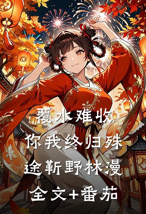 覆水难收，你我终归殊途靳野林漫全文+番茄