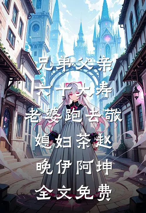 兄弟父亲六十大寿，老婆跑去敬媳妇茶赵晚伊阿坤全文免费