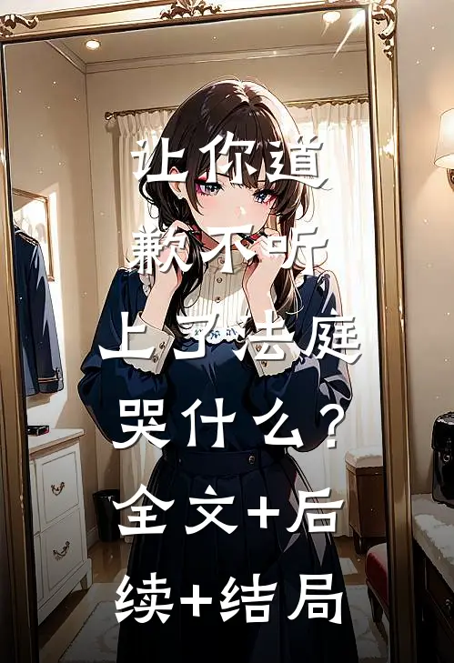 让你道歉不听，上了法庭哭什么？:全文+后续+结局