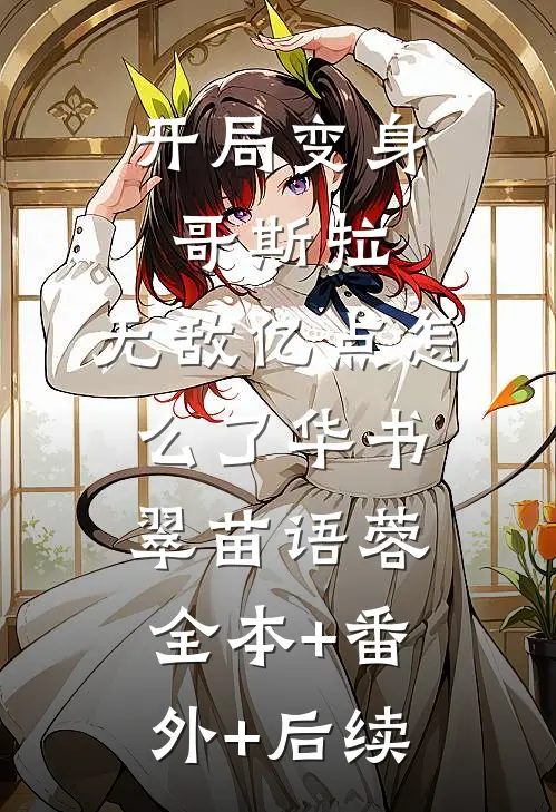 开局变身哥斯拉，无敌亿点怎么了华书翠苗语蓉全本+番外+后续