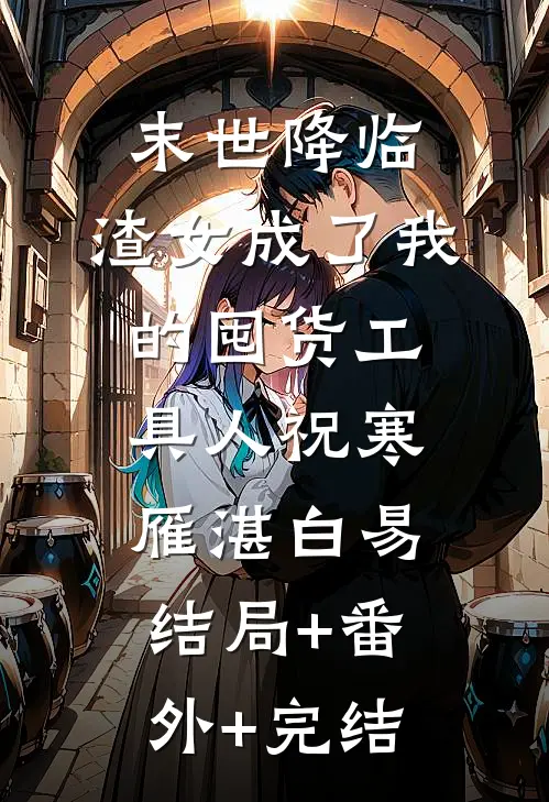 末世降临：渣女成了我的囤货工具人祝寒雁湛白易结局+番外+完结