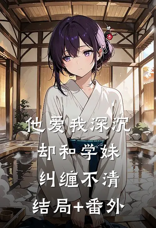 他爱我深沉，却和学妹纠缠不清:结局+番外