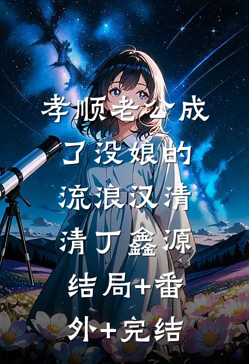 孝顺老公成了没娘的流浪汉清清丁鑫源:结局+番外+完结