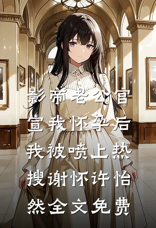 影帝老公官宣我怀孕后，我被喷上热搜谢怀许怡然全文免费