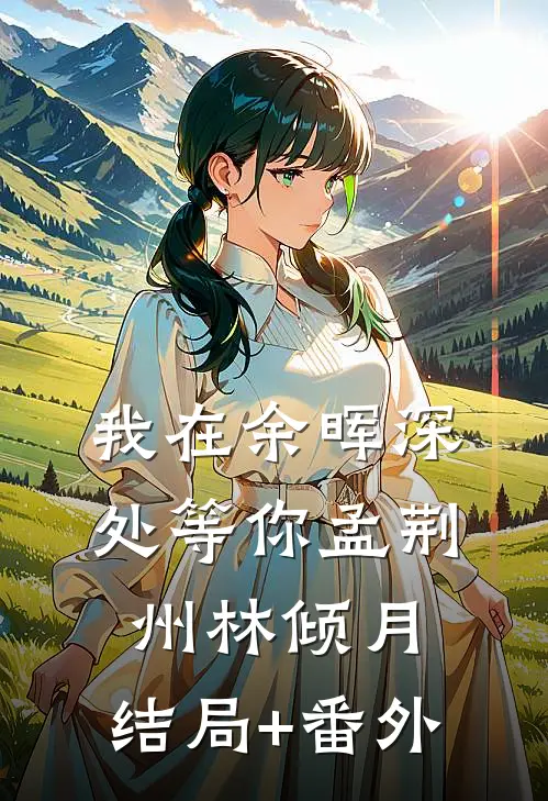 我在余晖深处等你孟荆州林倾月:结局+番外