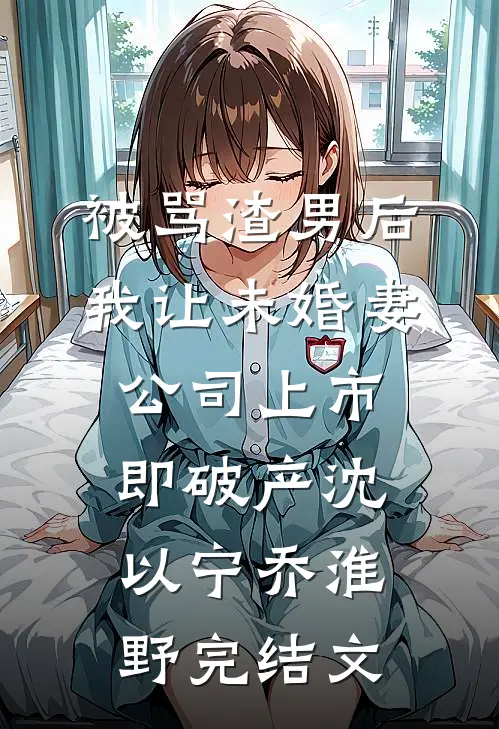 被骂渣男后，我让未婚妻公司上市即破产沈以宁乔淮野完结文