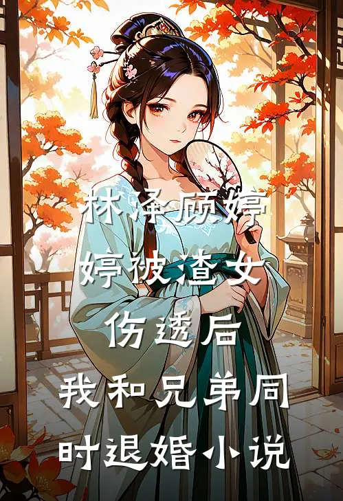 林泽顾婷婷被渣女伤透后，我和兄弟同时退婚小说