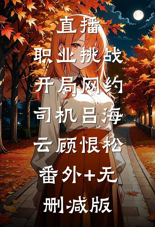 直播：职业挑战，开局网约司机吕海云顾恨松:番外+无删减版