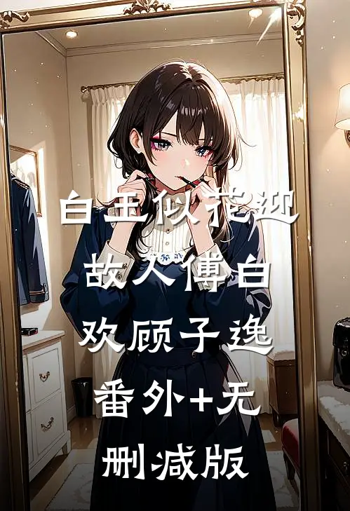 白玉似花迎故人傅白欢顾子逸:番外+无删减版