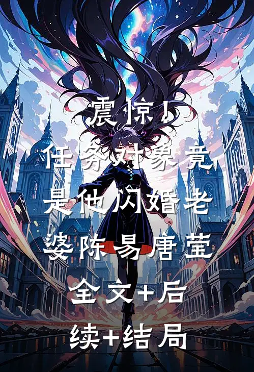 震惊！任务对象竟是他闪婚老婆陈易唐莹:全文+后续+结局