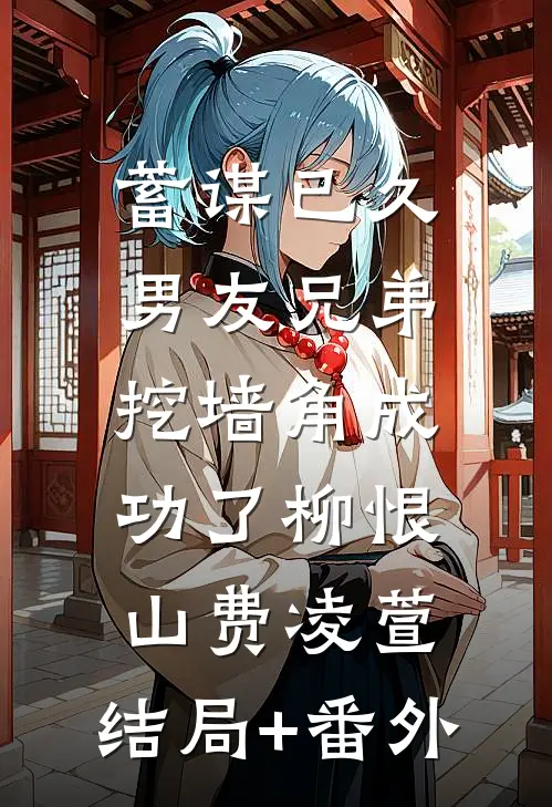 蓄谋已久：男友兄弟挖墙角成功了柳恨山费凌萱:结局+番外
