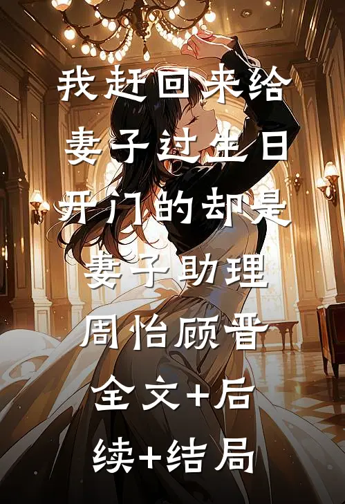 我赶回来给妻子过生日，开门的却是妻子助理周怡顾晋:全文+后续+结局