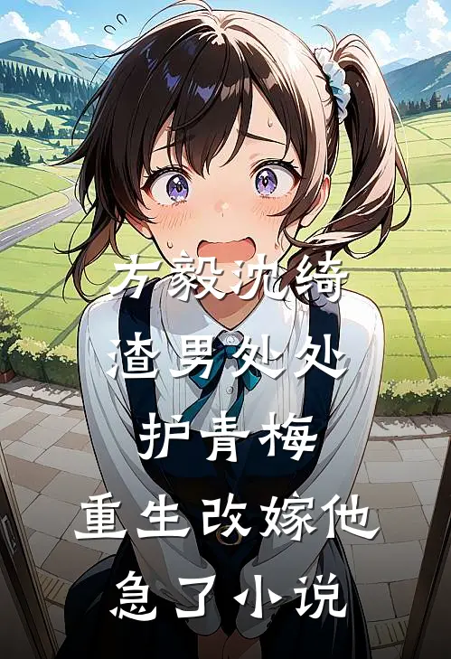 方毅沈绮渣男处处护青梅，重生改嫁他急了小说