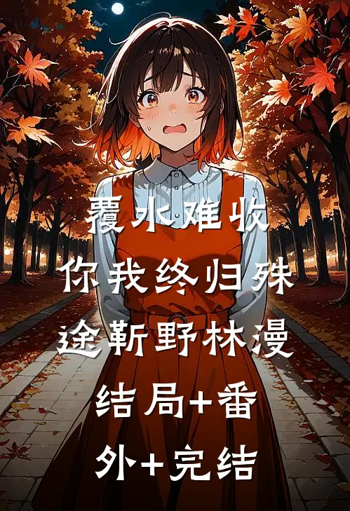 覆水难收，你我终归殊途靳野林漫结局+番外+完结
