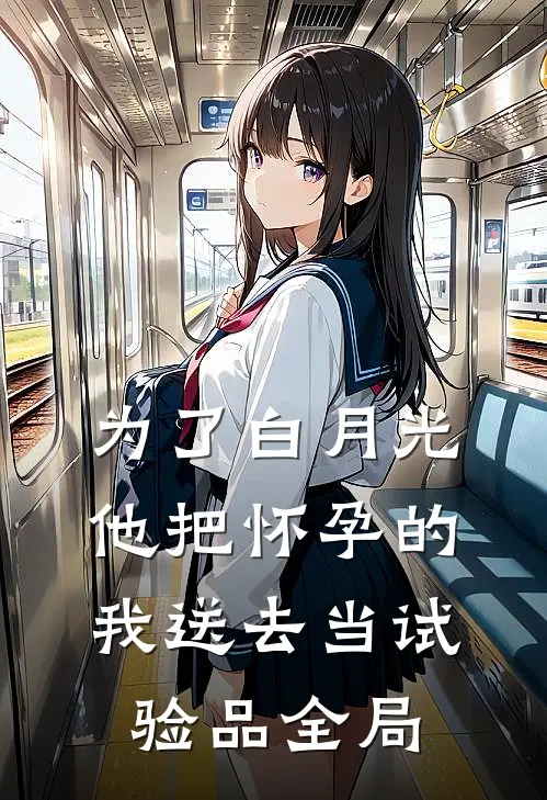 为了白月光，他把怀孕的我送去当试验品全局