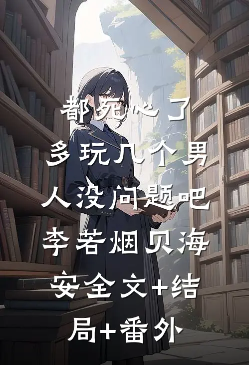 都死心了，多玩几个男人没问题吧李若烟贝海安全文+结局+番外