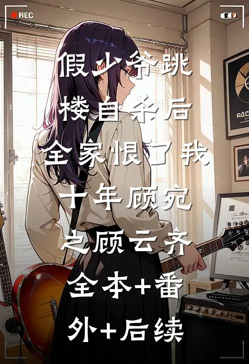 假少爷跳楼自杀后，全家恨了我十年顾宛之顾云齐:全本+番外+后续