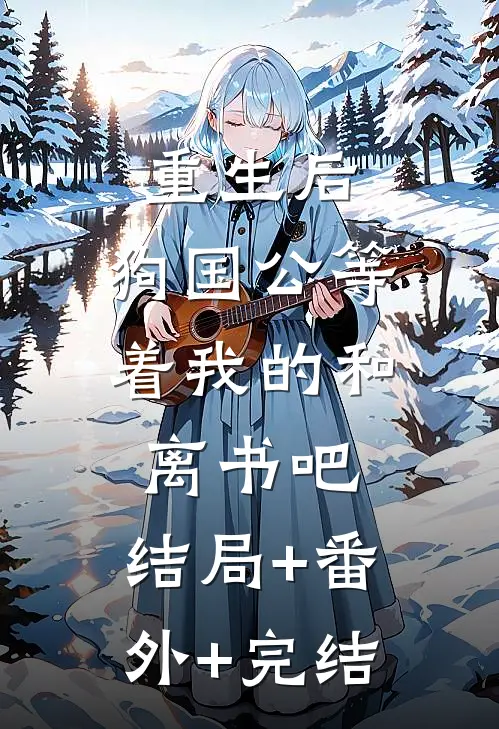 重生后，狗国公等着我的和离书吧:结局+番外+完结