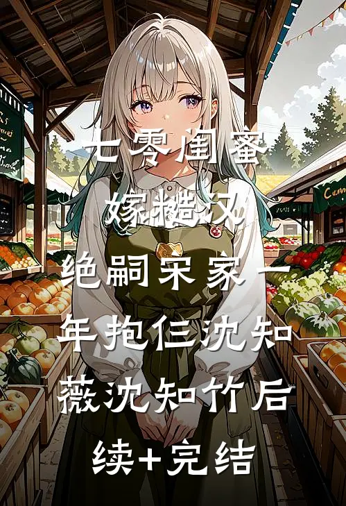 七零闺蜜嫁糙汉，绝嗣宋家一年抱仨沈知薇沈知竹后续+完结