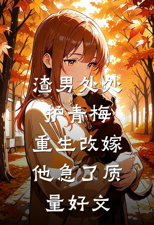 渣男处处护青梅，重生改嫁他急了质量好文