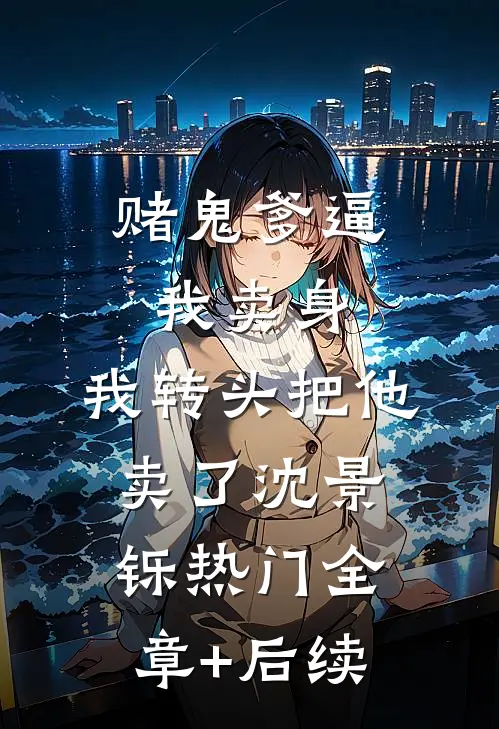 赌鬼爹逼我卖身，我转头把他卖了沈景铄热门全章+后续