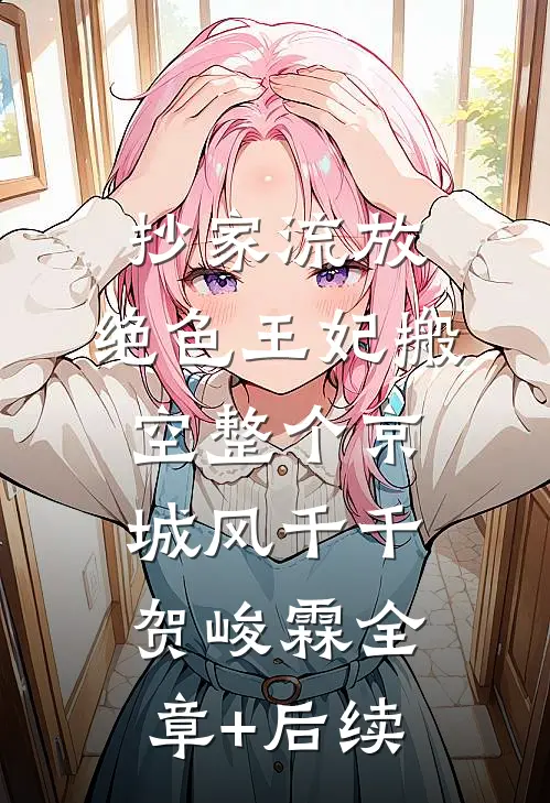 抄家流放，绝色王妃搬空整个京城风千千贺峻霖全章+后续