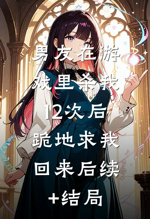男友在游戏里杀我12次后，跪地求我回来后续+结局