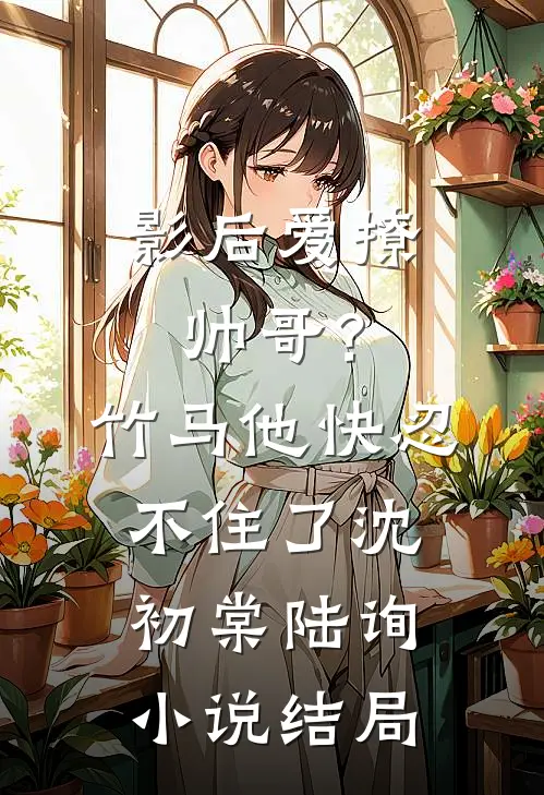 影后爱撩帅哥？竹马他快忍不住了沈初棠陆询小说结局