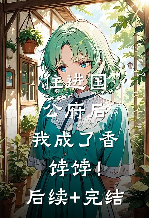 住进国公府后，我成了香饽饽！后续+完结