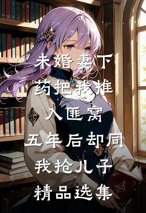 未婚妻下药把我推入匪窝，五年后却同我抢儿子精品选集