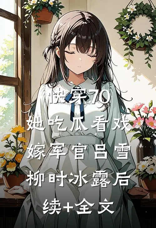快穿70：她吃瓜看戏嫁军官吕雪柳时冰露后续+全文