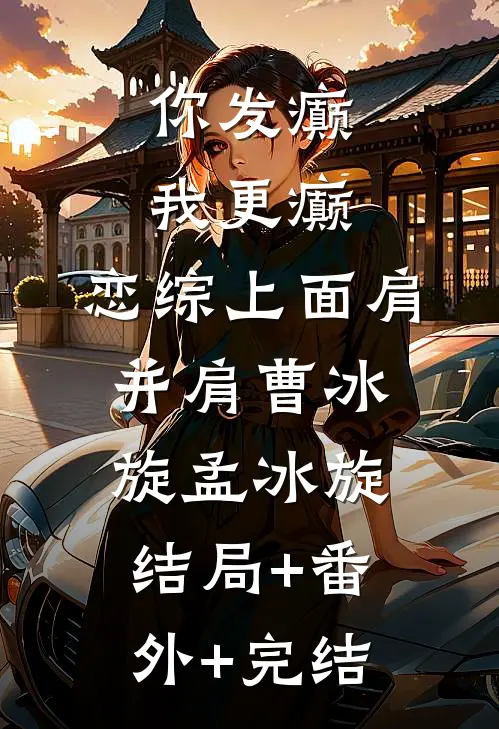 你发癫，我更癫，恋综上面肩并肩曹冰旋孟冰旋:结局+番外+完结