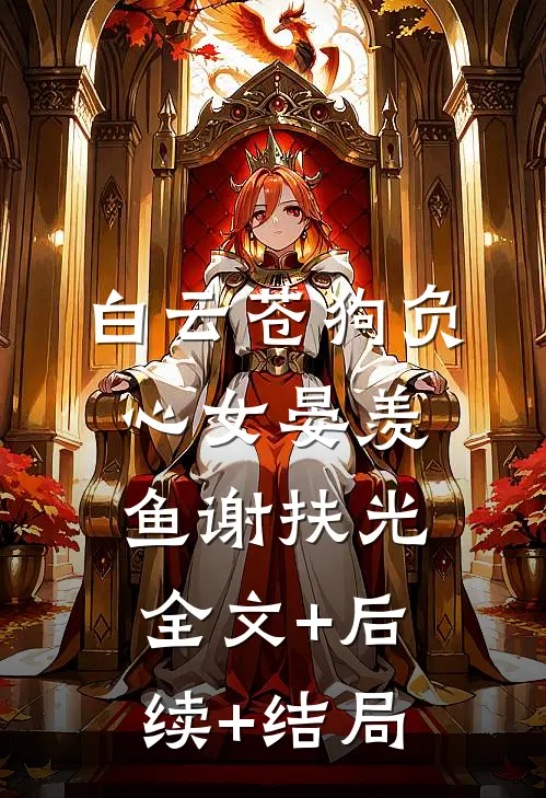 白云苍狗负心女晏羡鱼谢扶光:全文+后续+结局