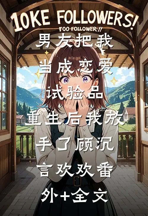 男友把我当成恋爱试验品，重生后我放手了顾沉言欢欢(番外)+(全文)