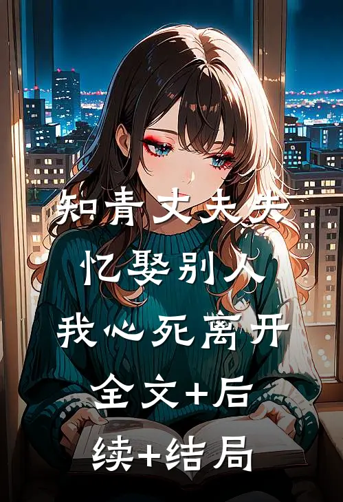 知青丈夫失忆娶别人，我心死离开全文+后续+结局