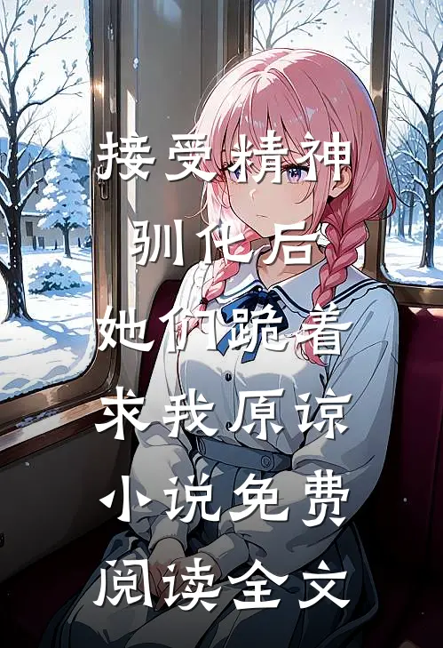 接受精神驯化后，她们跪着求我原谅小说免费阅读全文