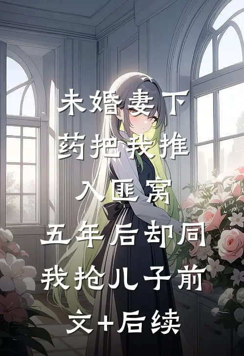 未婚妻下药把我推入匪窝，五年后却同我抢儿子前文+后续