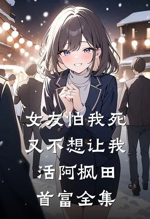 女友怕我死，又不想让我活阿枫田首富全集